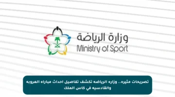 تصريحات مثيرة.. وزارة الرياضة تكشف تفاصيل أحداث مباراة العروبة والقادسية في كأس الملك